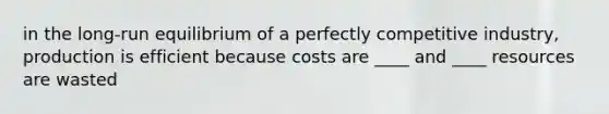 in the long-run equilibrium of a perfectly competitive industry, production is efficient because costs are ____ and ____ resources are wasted