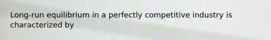 Long-run equilibrium in a perfectly competitive industry is characterized by