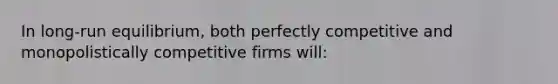 In long-run equilibrium, both perfectly competitive and monopolistically competitive firms will: