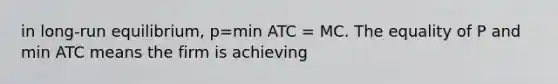 in long-run equilibrium, p=min ATC = MC. The equality of P and min ATC means the firm is achieving