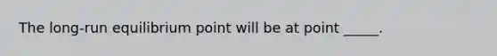 The​ long-run equilibrium point will be at point _____.