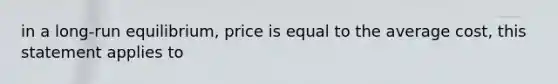 in a long-run equilibrium, price is equal to the average cost, this statement applies to