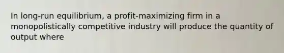 In long-run equilibrium, a profit-maximizing firm in a monopolistically competitive industry will produce the quantity of output where