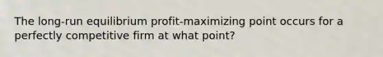 The long-run equilibrium profit-maximizing point occurs for a perfectly competitive firm at what point?