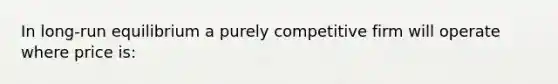 In long-run equilibrium a purely competitive firm will operate where price is: