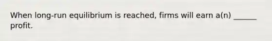 When long-run equilibrium is reached, firms will earn a(n) ______ profit.