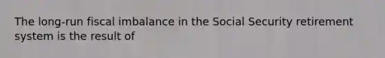 The long-run fiscal imbalance in the Social Security retirement system is the result of