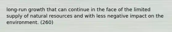 long-run growth that can continue in the face of the limited supply of natural resources and with less negative impact on the environment. (260)