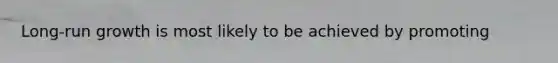 Long-run growth is most likely to be achieved by promoting