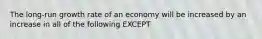 The long-run growth rate of an economy will be increased by an increase in all of the following EXCEPT