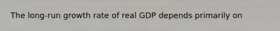 The​ long-run growth rate of real GDP depends primarily on