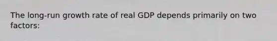 The long-run growth rate of real GDP depends primarily on two factors: