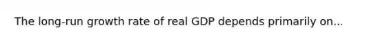 The long-run growth rate of real GDP depends primarily on...