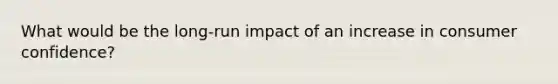 What would be the long-run impact of an increase in consumer confidence?