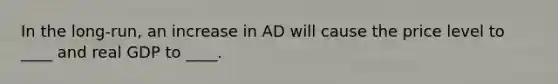 In the​ long-run, an increase in AD will cause the price level to​ ____ and real GDP to​ ____.