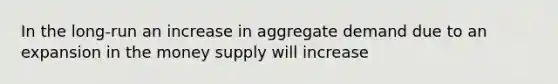 In the long-run an increase in aggregate demand due to an expansion in the money supply will increase