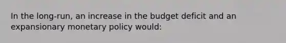 In the long-run, an increase in the budget deficit and an expansionary monetary policy would: