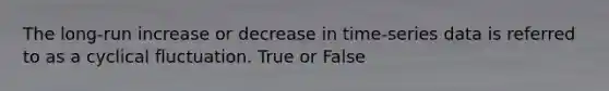 The long-run increase or decrease in time-series data is referred to as a cyclical fluctuation. True or False