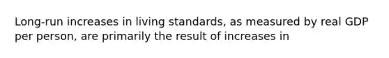 Long-run increases in living standards, as measured by real GDP per person, are primarily the result of increases in