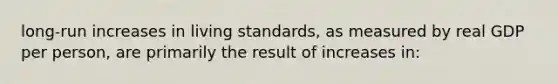 long-run increases in living standards, as measured by real GDP per person, are primarily the result of increases in: