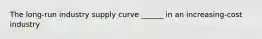 The long-run industry supply curve ______ in an increasing-cost industry