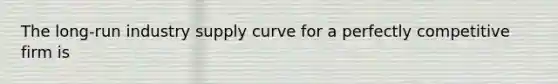 The long-run industry supply curve for a perfectly competitive firm is