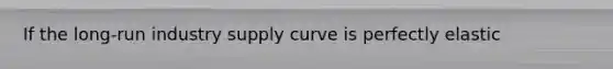 If the long-run industry supply curve is perfectly elastic