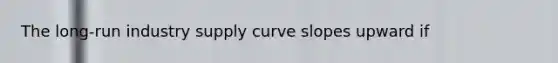 The long-run industry supply curve slopes upward if