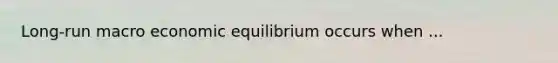 Long-run macro economic equilibrium occurs when ...