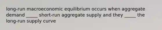 long-run macroeconomic equilibrium occurs when aggregate demand _____ short-run aggregate supply and they _____ the long-run supply curve