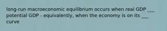 long-run macroeconomic equilibrium occurs when real GDP ___ potential GDP - equivalently, when the economy is on its ___ curve