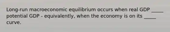 ​Long-run macroeconomic equilibrium occurs when real GDP​ _____ potential GDP​ - equivalently, when the economy is on its​ _____ curve.