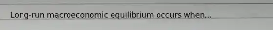 Long-run macroeconomic equilibrium occurs when...