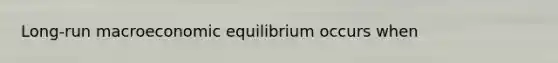 ​Long-run macroeconomic equilibrium occurs when