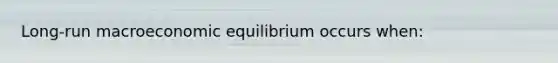 Long-run macroeconomic equilibrium occurs when: