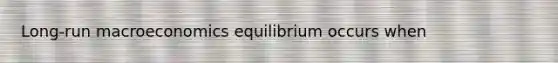 Long-run macroeconomics equilibrium occurs when