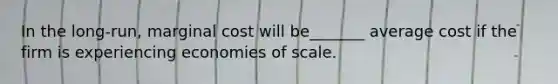 In the long-run, marginal cost will be_______ average cost if the firm is experiencing economies of scale.