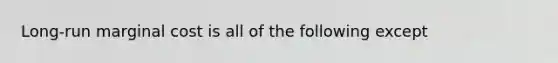 Long-run marginal cost is all of the following except