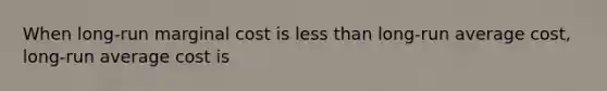 When long-run marginal cost is <a href='https://www.questionai.com/knowledge/k7BtlYpAMX-less-than' class='anchor-knowledge'>less than</a> long-run average cost, long-run average cost is