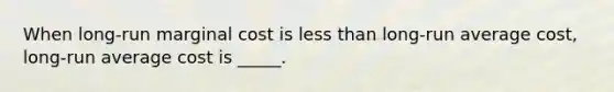 When long-run marginal cost is less than long-run average cost, long-run average cost is _____.