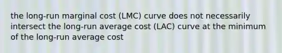 the long-run marginal cost (LMC) curve does not necessarily intersect the long-run average cost (LAC) curve at the minimum of the long-run average cost