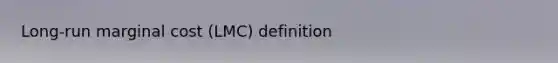 Long-run marginal cost (LMC) definition