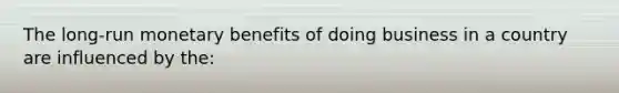 The long-run monetary benefits of doing business in a country are influenced by the: