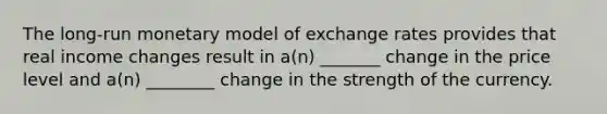 The long-run monetary model of exchange rates provides that real income changes result in a(n) _______ change in the price level and a(n) ________ change in the strength of the currency.