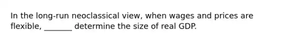 In the long-run neoclassical view, when wages and prices are flexible, _______ determine the size of real GDP.