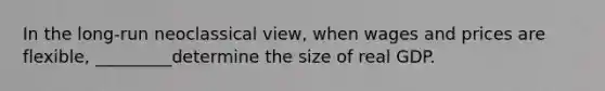 In the long-run neoclassical view, when wages and prices are flexible, _________determine the size of real GDP.