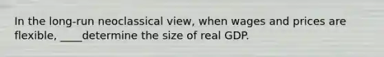 In the long-run neoclassical view, when wages and prices are flexible, ____determine the size of real GDP.