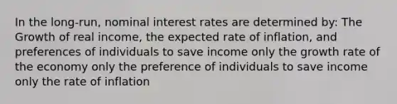 In the long-run, nominal interest rates are determined by: The Growth of real income, the expected rate of inflation, and preferences of individuals to save income only the growth rate of the economy only the preference of individuals to save income only the rate of inflation