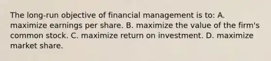 The long-run objective of financial management is to: A. maximize earnings per share. B. maximize the value of the firm's common stock. C. maximize return on investment. D. maximize market share.