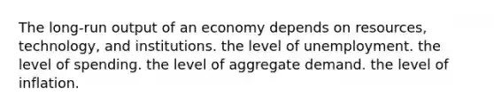 The long-run output of an economy depends on resources, technology, and institutions. the level of unemployment. the level of spending. the level of aggregate demand. the level of inflation.